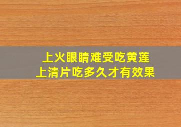 上火眼睛难受吃黄莲上清片吃多久才有效果