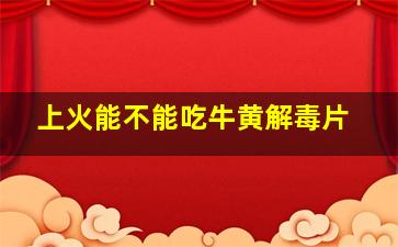 上火能不能吃牛黄解毒片