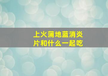 上火蒲地蓝消炎片和什么一起吃