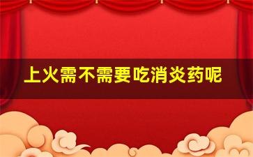 上火需不需要吃消炎药呢