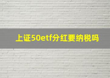 上证50etf分红要纳税吗