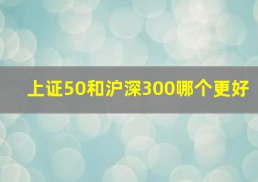 上证50和沪深300哪个更好