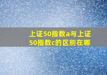 上证50指数a与上证50指数c的区别在哪