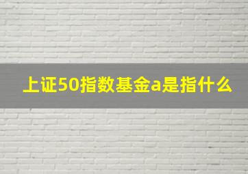 上证50指数基金a是指什么