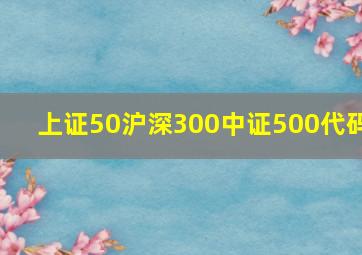 上证50沪深300中证500代码