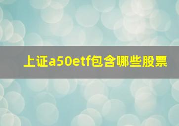 上证a50etf包含哪些股票