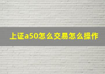 上证a50怎么交易怎么操作