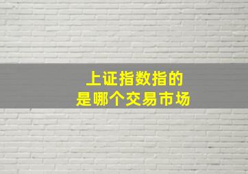 上证指数指的是哪个交易市场