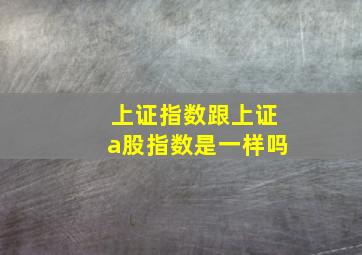 上证指数跟上证a股指数是一样吗