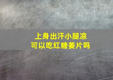 上身出汗小腿凉可以吃红糖姜片吗