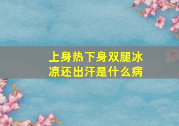 上身热下身双腿冰凉还出汗是什么病