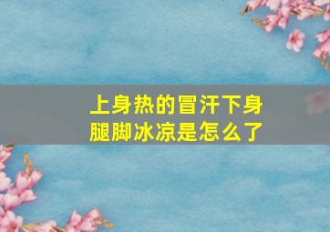 上身热的冒汗下身腿脚冰凉是怎么了