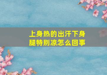 上身热的出汗下身腿特别凉怎么回事