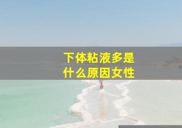 下体粘液多是什么原因女性