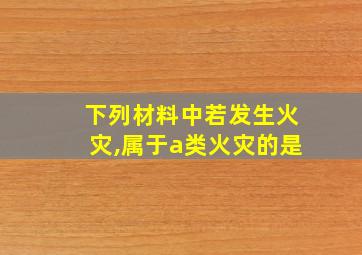 下列材料中若发生火灾,属于a类火灾的是