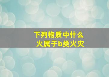 下列物质中什么火属于b类火灾