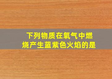 下列物质在氧气中燃烧产生蓝紫色火焰的是