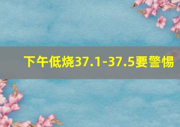 下午低烧37.1-37.5要警惕