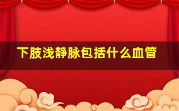 下肢浅静脉包括什么血管