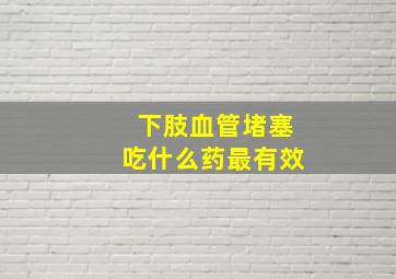 下肢血管堵塞吃什么药最有效