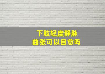 下肢轻度静脉曲张可以自愈吗