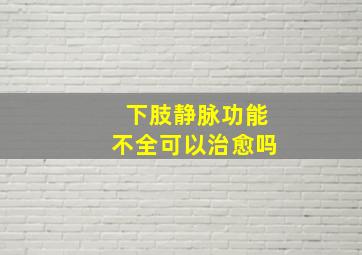 下肢静脉功能不全可以治愈吗