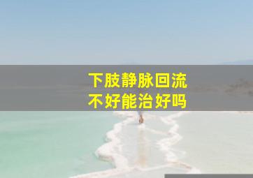 下肢静脉回流不好能治好吗