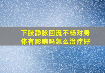 下肢静脉回流不畅对身体有影响吗怎么治疗好