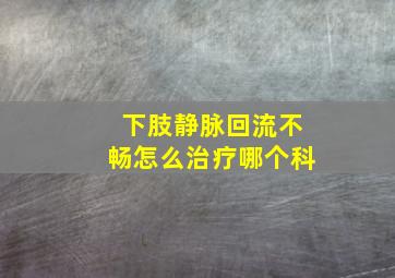 下肢静脉回流不畅怎么治疗哪个科