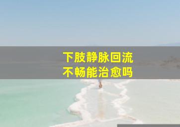 下肢静脉回流不畅能治愈吗