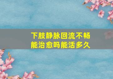 下肢静脉回流不畅能治愈吗能活多久