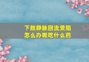 下肢静脉回流受阻怎么办呢吃什么药