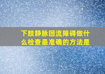 下肢静脉回流障碍做什么检查最准确的方法是