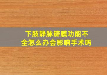 下肢静脉瓣膜功能不全怎么办会影响手术吗