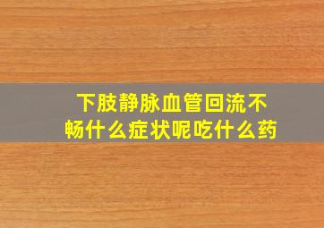 下肢静脉血管回流不畅什么症状呢吃什么药