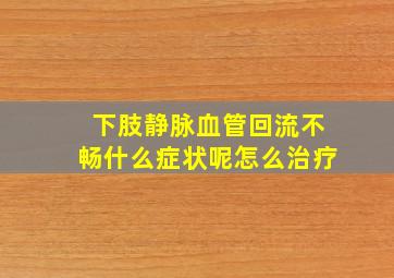 下肢静脉血管回流不畅什么症状呢怎么治疗