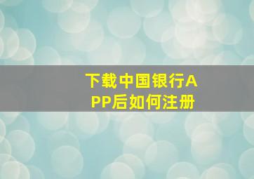 下载中国银行APP后如何注册