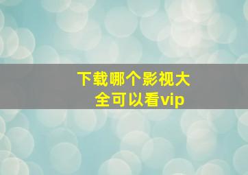 下载哪个影视大全可以看vip