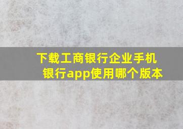 下载工商银行企业手机银行app使用哪个版本