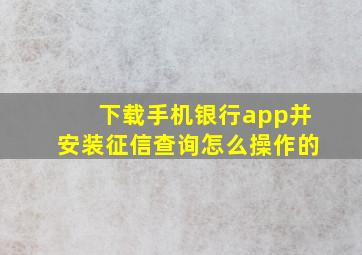 下载手机银行app并安装征信查询怎么操作的