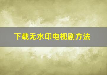 下载无水印电视剧方法