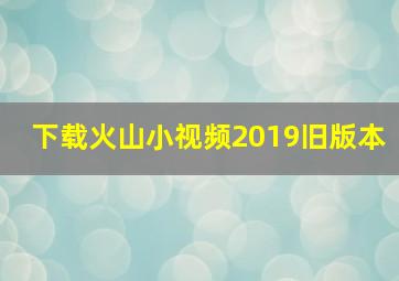 下载火山小视频2019旧版本