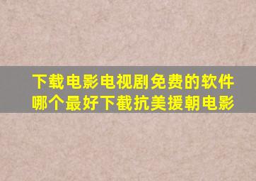 下载电影电视剧免费的软件哪个最好下截抗美援朝电影