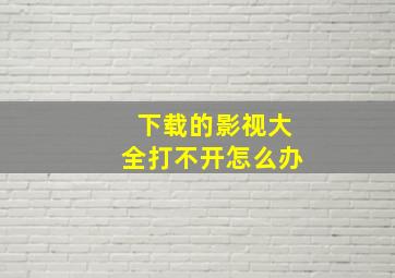 下载的影视大全打不开怎么办