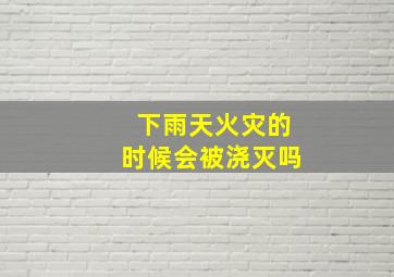 下雨天火灾的时候会被浇灭吗