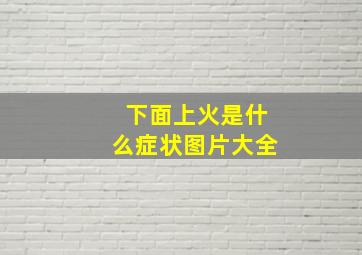 下面上火是什么症状图片大全