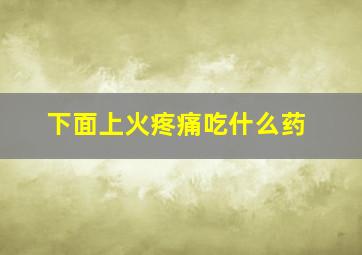 下面上火疼痛吃什么药