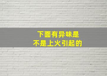 下面有异味是不是上火引起的