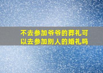 不去参加爷爷的葬礼可以去参加别人的婚礼吗