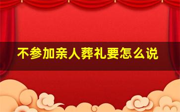 不参加亲人葬礼要怎么说